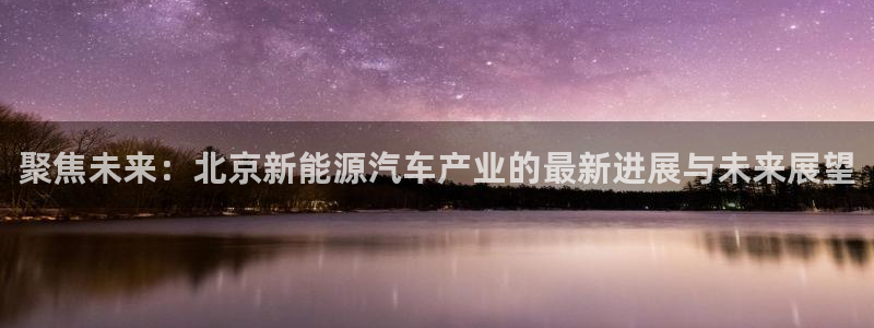 新宝gg8：聚焦未来：北京新能源汽车产业