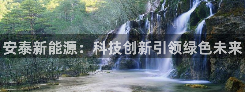 gg新宝6：安泰新能源：科技创新引领绿色