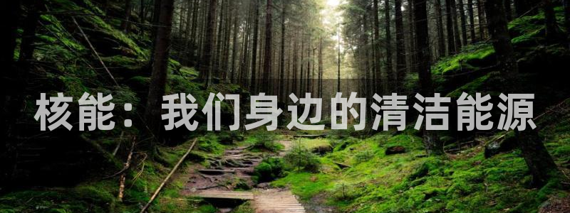 新宝gg创造:核能:我们身边的清洁能源