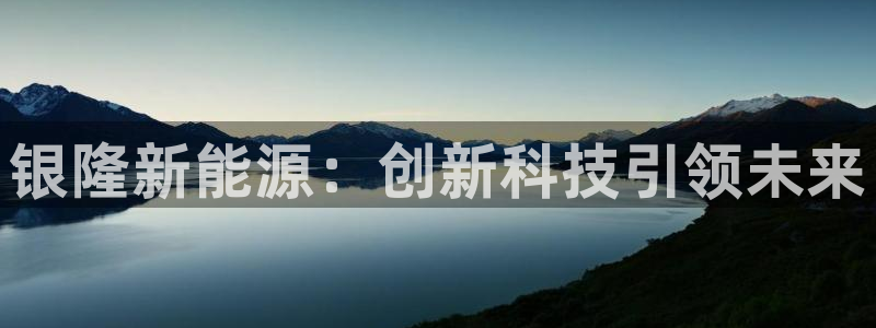 新宝gg地址：银隆新能源：创新科技引领未