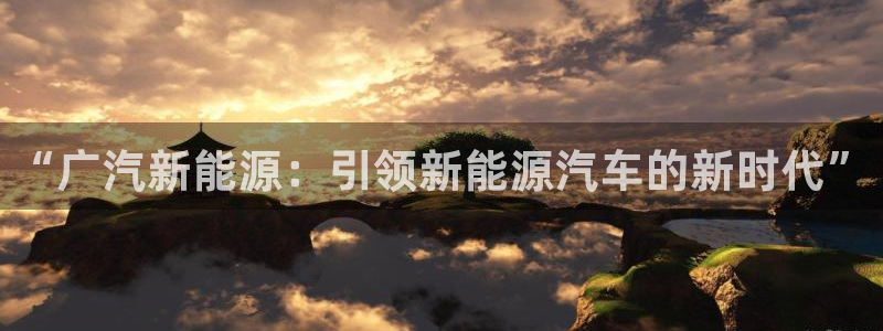 新宝gg博彩:“广汽新能源:引领新能源汽车的新时代”