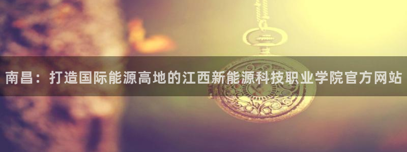 新宝gg可靠：南昌：打造国际能源高地的江