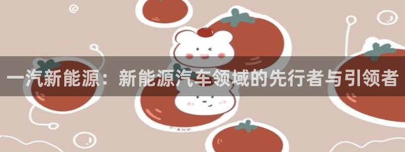 菲律宾新宝gg娱乐:一汽新能源:新能源汽车领域的先行者与引领