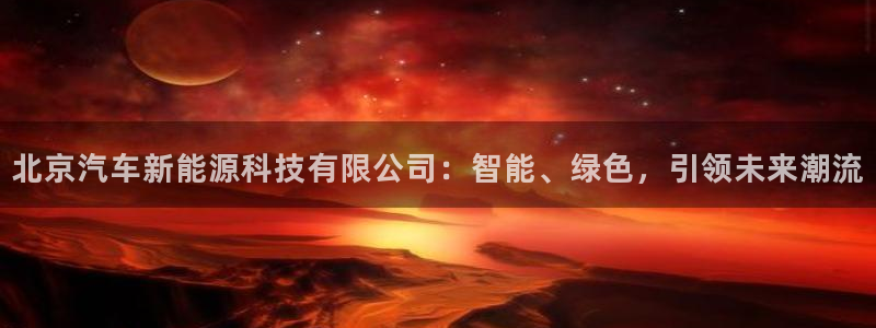 新宝gg官网:北京汽车新能源科技有限公司:智能、绿色,引领未
