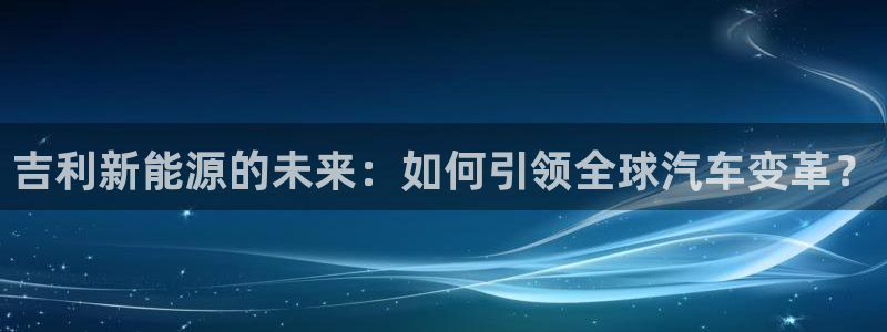 新宝gg 1980:吉利新能源的未来:如何引领全球汽车变革?